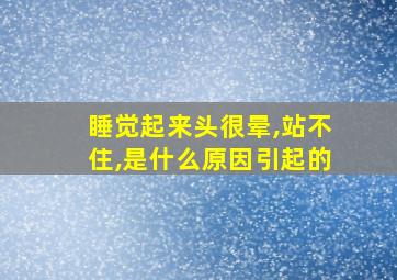 睡觉起来头很晕,站不住,是什么原因引起的