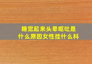 睡觉起来头晕呕吐是什么原因女性挂什么科