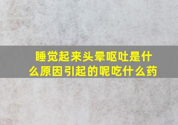 睡觉起来头晕呕吐是什么原因引起的呢吃什么药