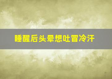 睡醒后头晕想吐冒冷汗