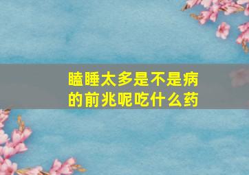 瞌睡太多是不是病的前兆呢吃什么药