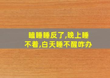 瞌睡睡反了,晚上睡不着,白天睡不醒咋办