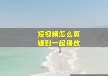 短视频怎么剪辑到一起播放