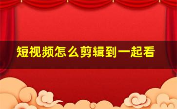 短视频怎么剪辑到一起看