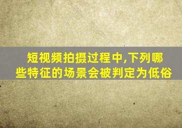 短视频拍摄过程中,下列哪些特征的场景会被判定为低俗