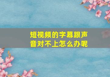 短视频的字幕跟声音对不上怎么办呢