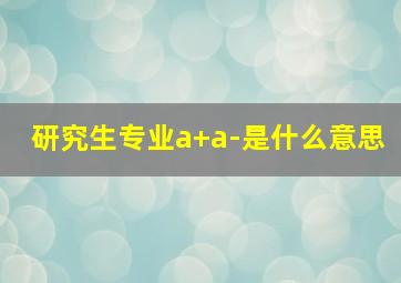 研究生专业a+a-是什么意思