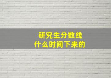 研究生分数线什么时间下来的