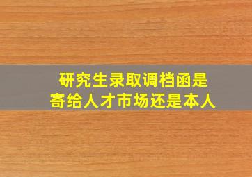 研究生录取调档函是寄给人才市场还是本人