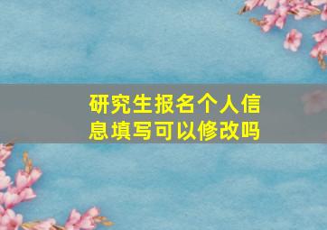 研究生报名个人信息填写可以修改吗