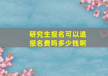 研究生报名可以退报名费吗多少钱啊