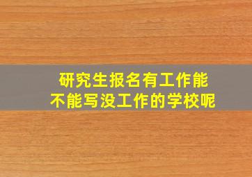 研究生报名有工作能不能写没工作的学校呢