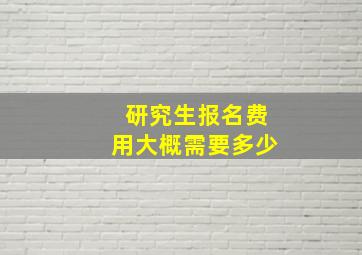 研究生报名费用大概需要多少