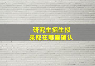 研究生招生拟录取在哪里确认