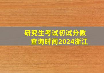 研究生考试初试分数查询时间2024浙江