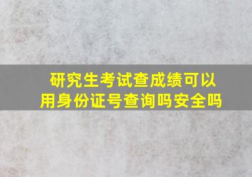 研究生考试查成绩可以用身份证号查询吗安全吗