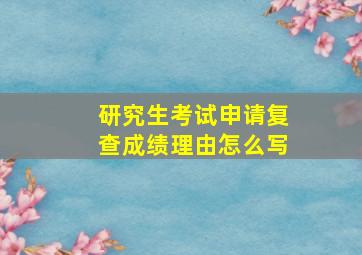 研究生考试申请复查成绩理由怎么写