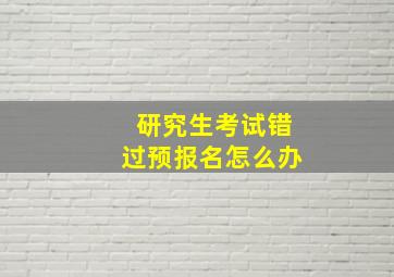 研究生考试错过预报名怎么办