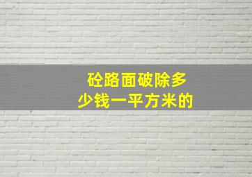 砼路面破除多少钱一平方米的