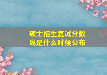 硕士招生复试分数线是什么时候公布