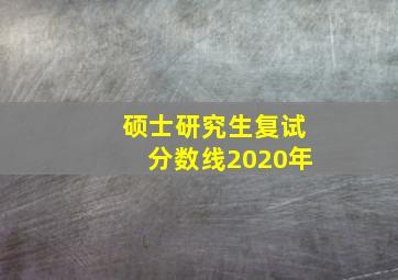 硕士研究生复试分数线2020年