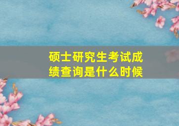 硕士研究生考试成绩查询是什么时候