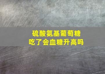 硫酸氨基葡萄糖吃了会血糖升高吗