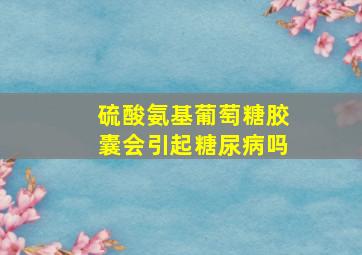 硫酸氨基葡萄糖胶囊会引起糖尿病吗