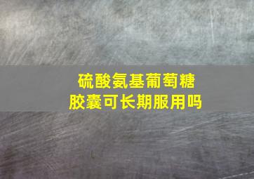 硫酸氨基葡萄糖胶囊可长期服用吗