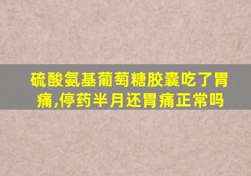 硫酸氨基葡萄糖胶囊吃了胃痛,停药半月还胃痛正常吗