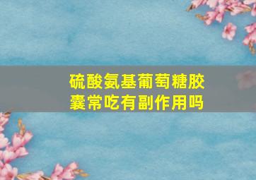 硫酸氨基葡萄糖胶囊常吃有副作用吗