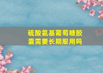 硫酸氨基葡萄糖胶囊需要长期服用吗