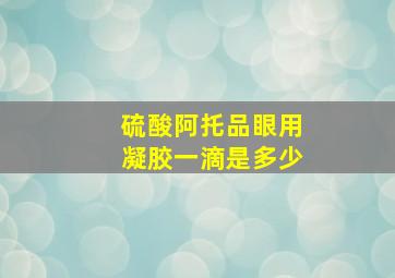 硫酸阿托品眼用凝胶一滴是多少