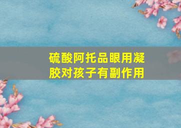 硫酸阿托品眼用凝胶对孩子有副作用