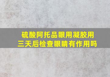 硫酸阿托品眼用凝胶用三天后检查眼睛有作用吗