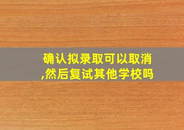 确认拟录取可以取消,然后复试其他学校吗