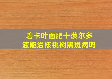 碧卡叶面肥十菠尔多液能治核桃树黑斑病吗