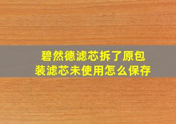 碧然德滤芯拆了原包装滤芯未使用怎么保存