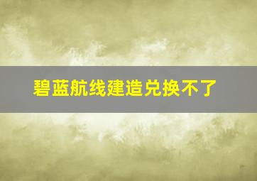 碧蓝航线建造兑换不了