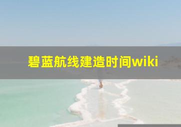 碧蓝航线建造时间wiki