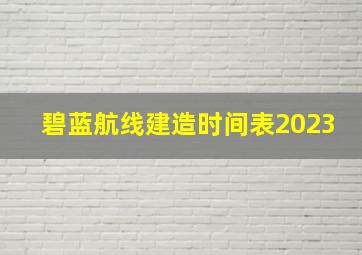 碧蓝航线建造时间表2023