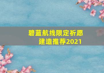 碧蓝航线限定祈愿建造推荐2021