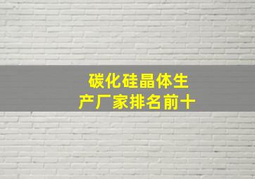 碳化硅晶体生产厂家排名前十