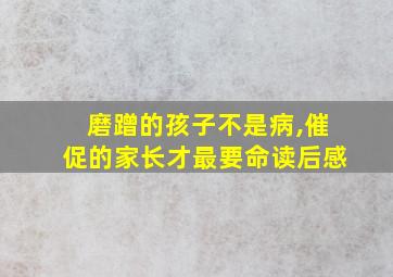 磨蹭的孩子不是病,催促的家长才最要命读后感