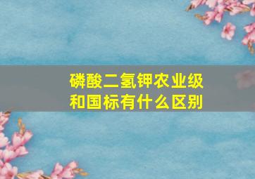 磷酸二氢钾农业级和国标有什么区别