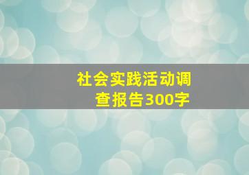 社会实践活动调查报告300字