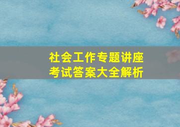 社会工作专题讲座考试答案大全解析