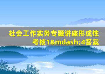 社会工作实务专题讲座形成性考核1—4答案