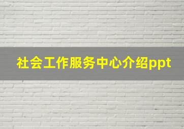 社会工作服务中心介绍ppt