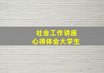 社会工作讲座心得体会大学生